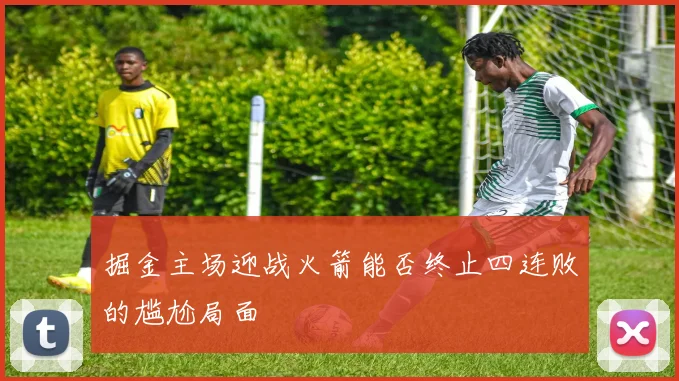 掘金主场迎战火箭能否终止四连败的尴尬局面