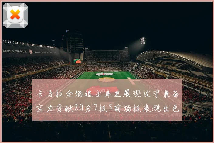 卡马拉全场追击库里展现攻守兼备实力贡献20分7板5前场板表现出色