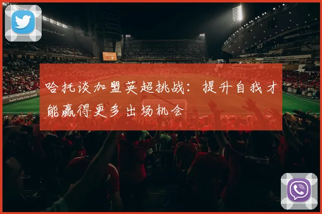 哈托谈加盟英超挑战：提升自我才能赢得更多出场机会