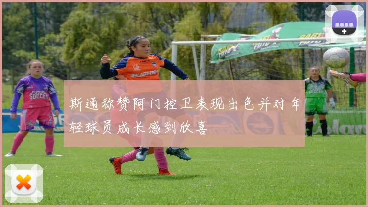 斯通称赞阿门控卫表现出色并对年轻球员成长感到欣喜