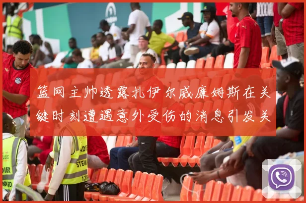 篮网主帅透露扎伊尔威廉姆斯在关键时刻遭遇意外受伤的消息引发关注