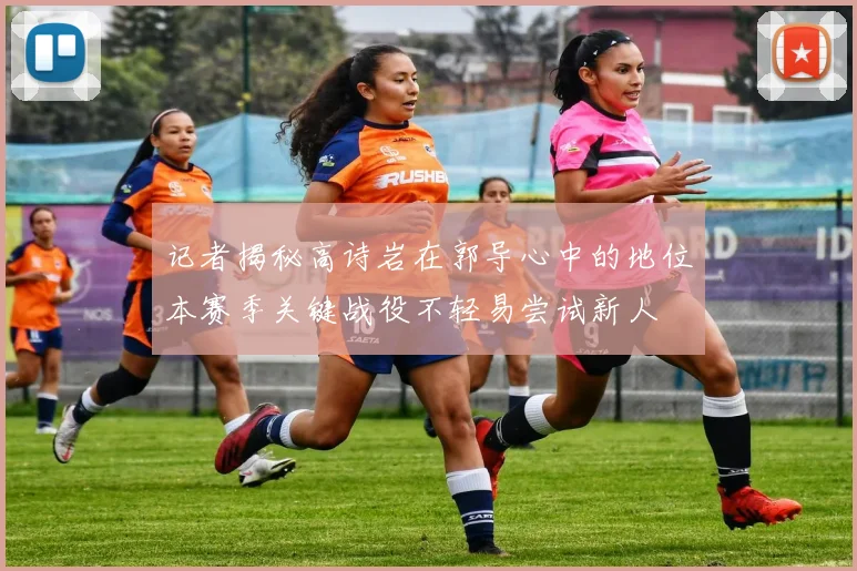 记者揭秘高诗岩在郭导心中的地位本赛季关键战役不轻易尝试新人