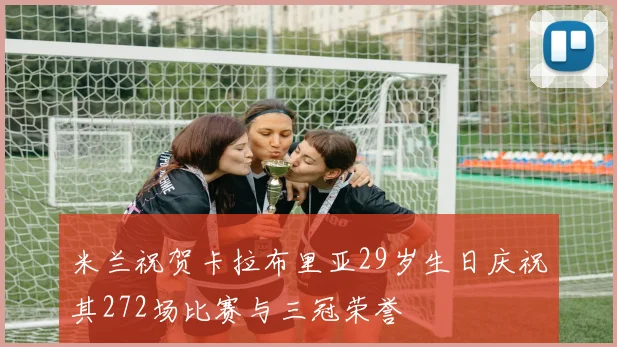 米兰祝贺卡拉布里亚29岁生日庆祝其272场比赛与三冠荣誉