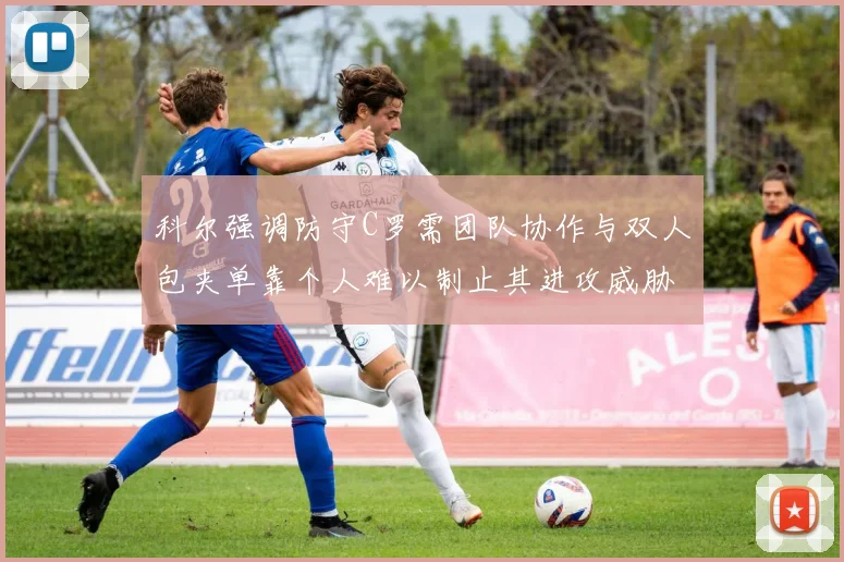 科尔强调防守C罗需团队协作与双人包夹单靠个人难以制止其进攻威胁