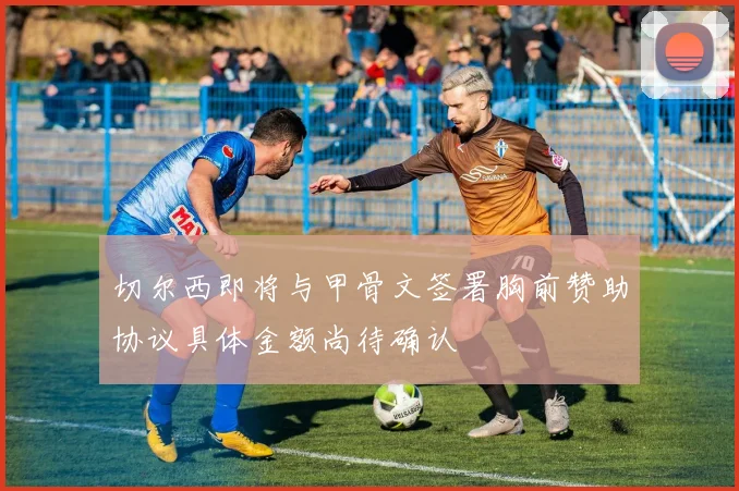 切尔西即将与甲骨文签署胸前赞助协议具体金额尚待确认