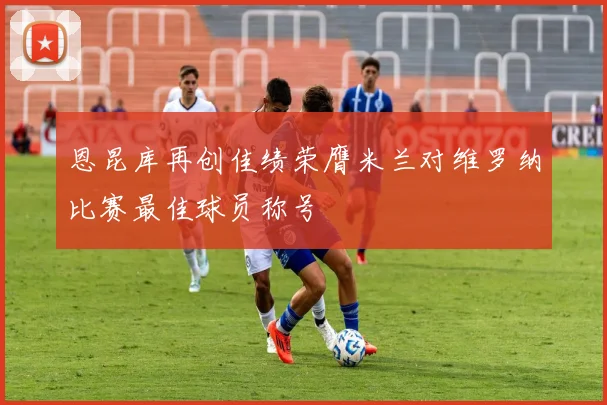 恩昆库再创佳绩荣膺米兰对维罗纳比赛最佳球员称号