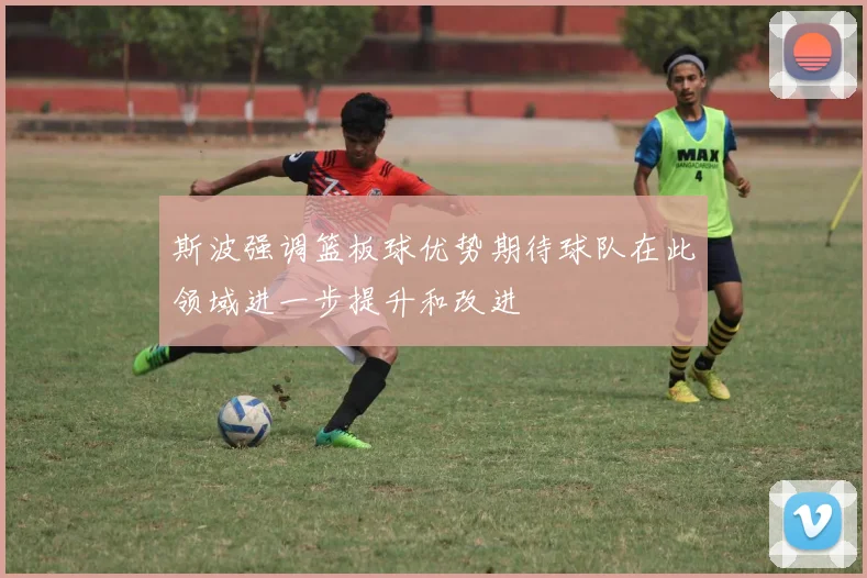 斯波强调篮板球优势期待球队在此领域进一步提升和改进