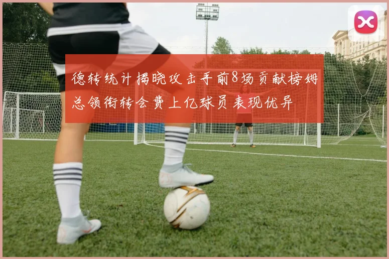 德转统计揭晓攻击手前8场贡献榜姆总领衔转会费上亿球员表现优异