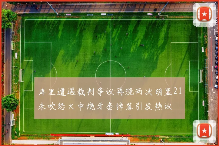 库里遭遇裁判争议再现两次明显21未吹怒火中烧牙套掉落引发热议