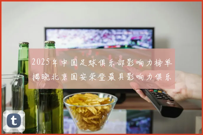 2025年中国足球俱乐部影响力榜单揭晓北京国安荣登最具影响力俱乐部榜首