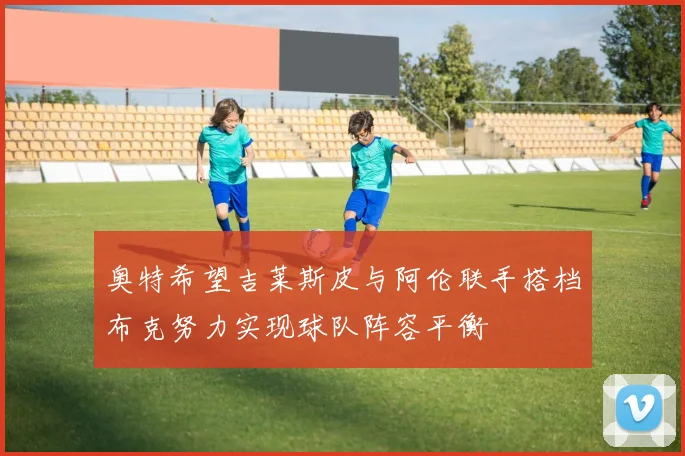 奥特希望吉莱斯皮与阿伦联手搭档布克努力实现球队阵容平衡