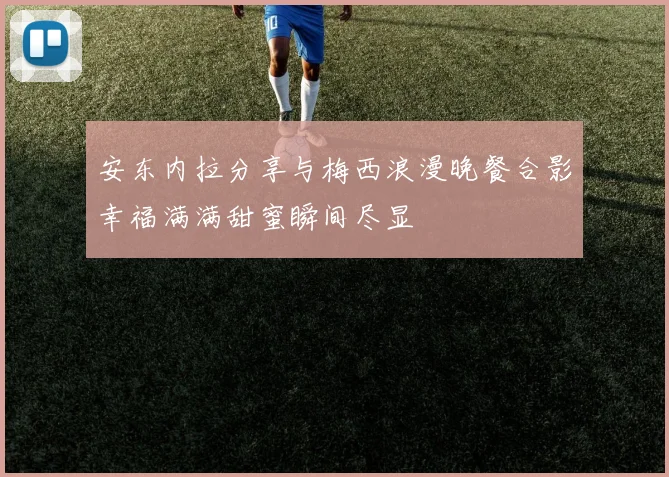 安东内拉分享与梅西浪漫晚餐合影幸福满满甜蜜瞬间尽显