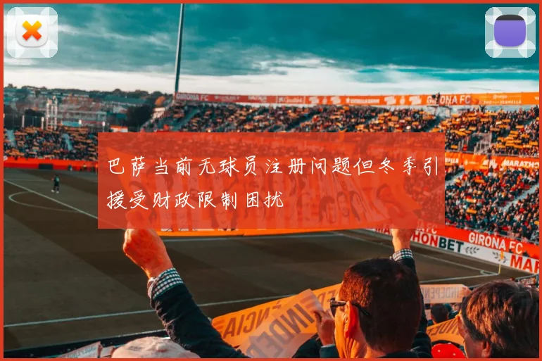 巴萨当前无球员注册问题但冬季引援受财政限制困扰