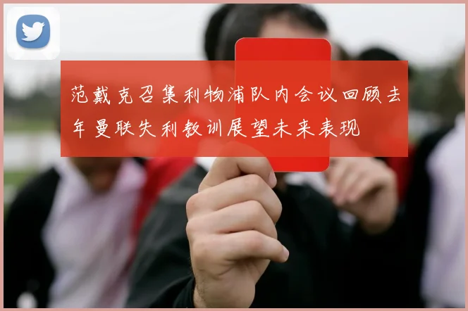 范戴克召集利物浦队内会议回顾去年曼联失利教训展望未来表现
