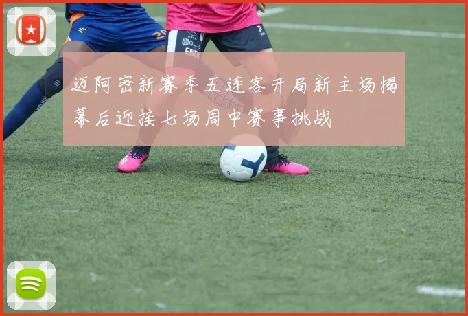 迈阿密新赛季五连客开局新主场揭幕后迎接七场周中赛事挑战
