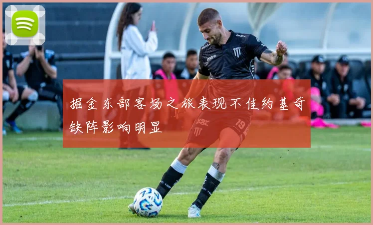 掘金东部客场之旅表现不佳约基奇缺阵影响明显