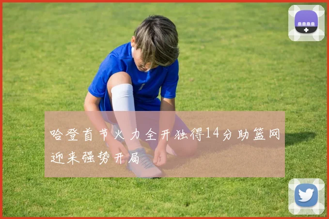 哈登首节火力全开独得14分助篮网迎来强势开局