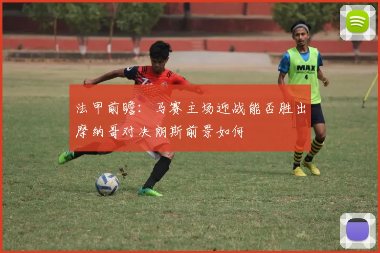 法甲前瞻：马赛主场迎战能否胜出摩纳哥对决朗斯前景如何