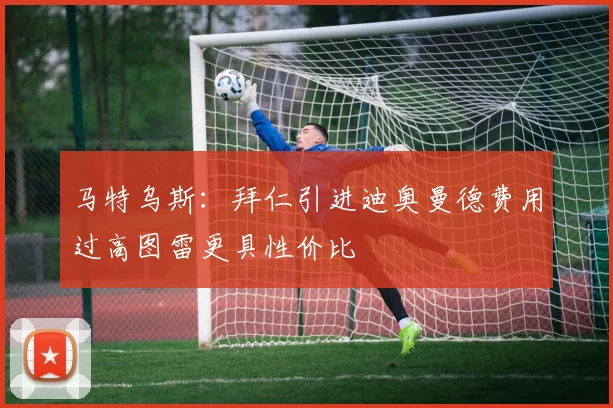 马特乌斯：拜仁引进迪奥曼德费用过高图雷更具性价比