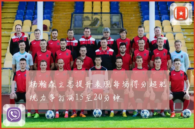 杨瀚森立志提升表现每场得分超犯规力争打满15至20分钟