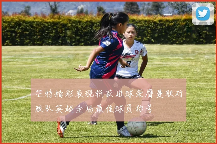 芒特精彩表现斩获进球荣膺曼联对狼队英超全场最佳球员称号