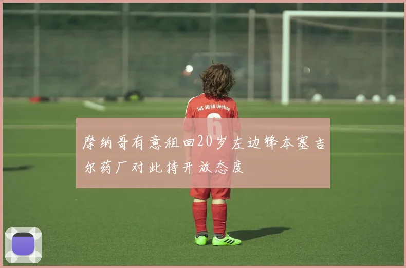 摩纳哥有意租回20岁左边锋本塞吉尔药厂对此持开放态度