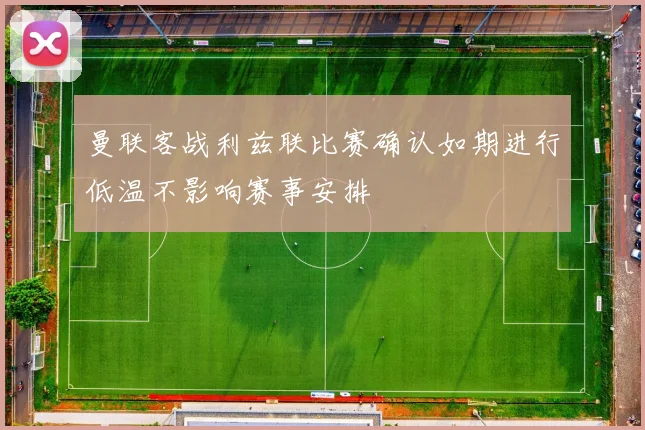 曼联客战利兹联比赛确认如期进行低温不影响赛事安排