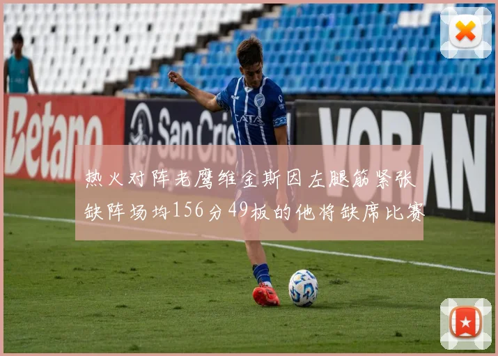 热火对阵老鹰维金斯因左腿筋紧张缺阵场均156分49板的他将缺席比赛