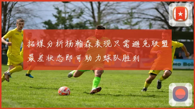 拓媒分析杨瀚森表现只需避免联盟最差状态即可助力球队胜利