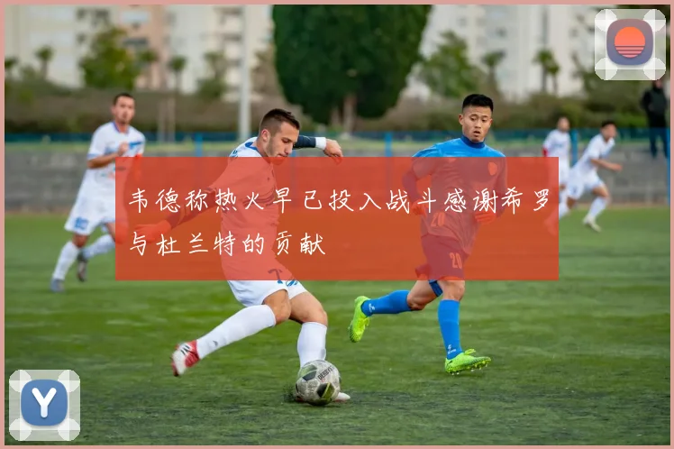 韦德称热火早已投入战斗感谢希罗与杜兰特的贡献