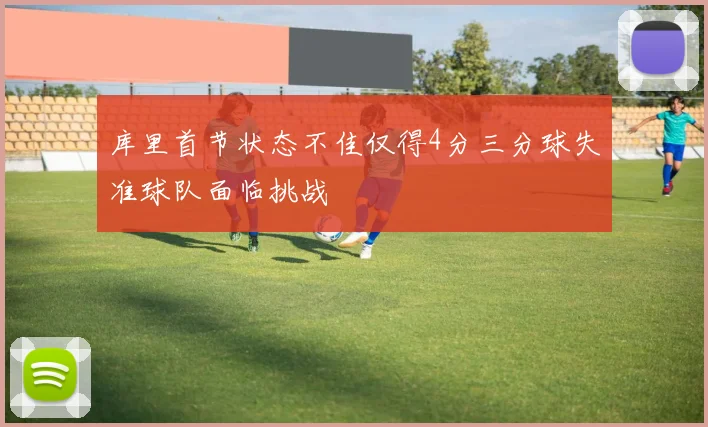 库里首节状态不佳仅得4分三分球失准球队面临挑战