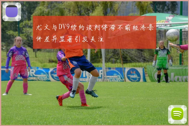 尤文与DV9续约谈判停滞不前经济条件差异显著引发关注