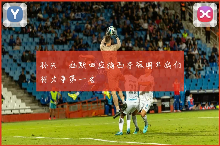 孙兴慜幽默回应梅西夺冠明年我们将力争第一名