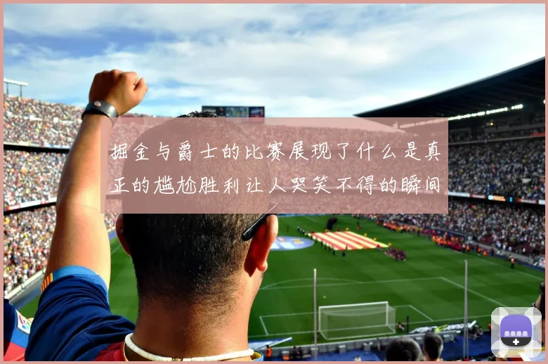 掘金与爵士的比赛展现了什么是真正的尴尬胜利让人哭笑不得的瞬间