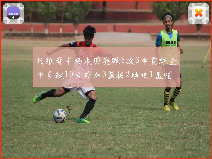 约维奇半场表现亮眼6投3中罚球全中贡献10分外加3篮板2助攻1盖帽
