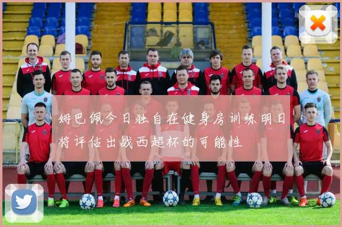 姆巴佩今日独自在健身房训练明日将评估出战西超杯的可能性