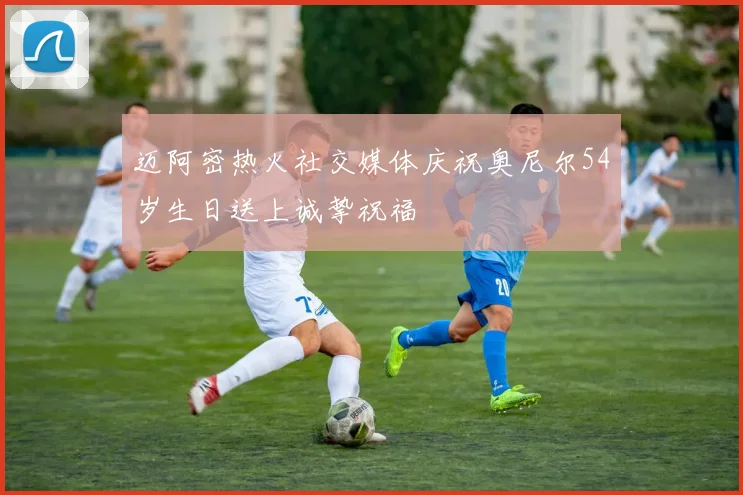 迈阿密热火社交媒体庆祝奥尼尔54岁生日送上诚挚祝福