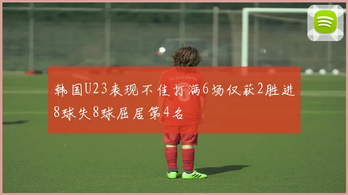 韩国U23表现不佳打满6场仅获2胜进8球失8球屈居第4名