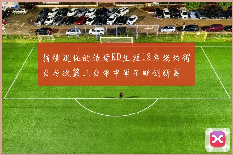 持续进化的传奇KD生涯18年场均得分与投篮三分命中率不断创新高