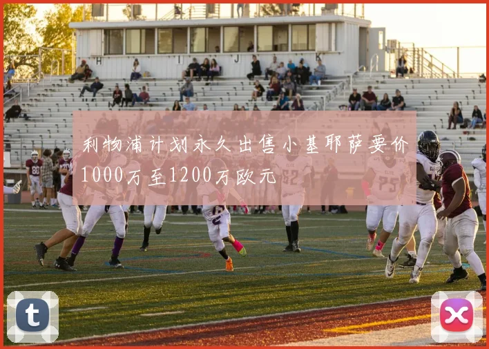 利物浦计划永久出售小基耶萨要价1000万至1200万欧元