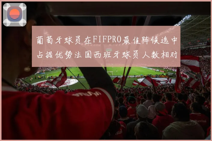 葡萄牙球员在FIFPRO最佳阵候选中占据优势法国西班牙球员人数相对较少