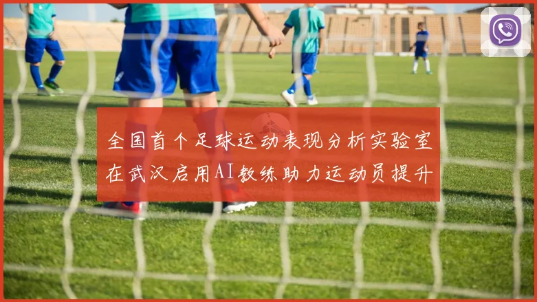 全国首个足球运动表现分析实验室在武汉启用AI教练助力运动员提升表现