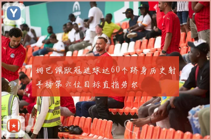 姆巴佩欧冠进球达60个跻身历史射手榜第六位目标直指劳尔