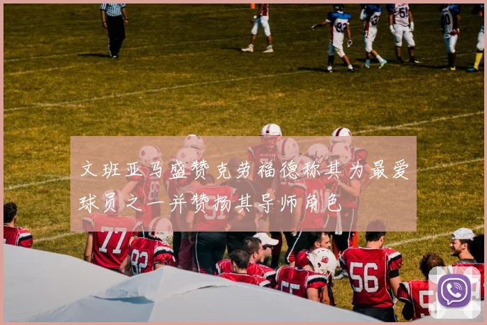 文班亚马盛赞克劳福德称其为最爱球员之一并赞扬其导师角色