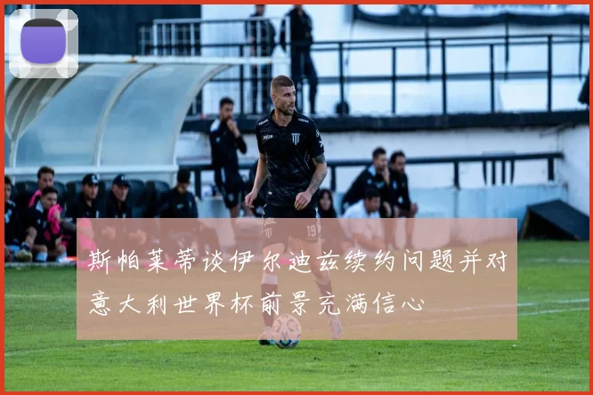 斯帕莱蒂谈伊尔迪兹续约问题并对意大利世界杯前景充满信心
